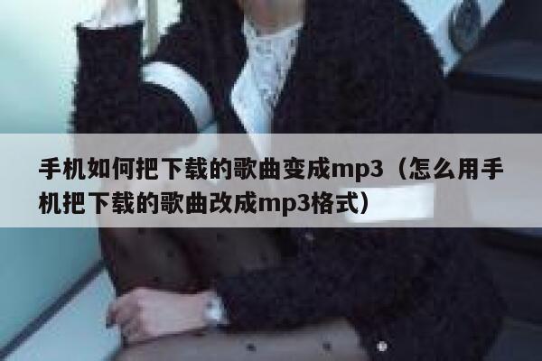 手机如何把下载的歌曲变成mp3（怎么用手机把下载的歌曲改成mp3格式） 第1张