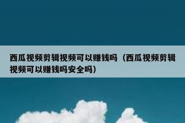 西瓜视频剪辑视频可以赚钱吗（西瓜视频剪辑视频可以赚钱吗安全吗） 第1张