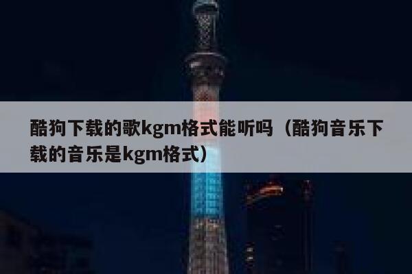 酷狗下载的歌kgm格式能听吗（酷狗音乐下载的音乐是kgm格式） 第1张