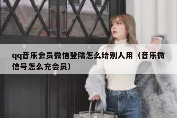 qq音乐会员微信登陆怎么给别人用（音乐微信号怎么充会员） 第1张
