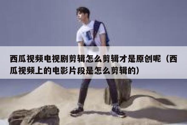 西瓜视频电视剧剪辑怎么剪辑才是原创呢(西瓜视频上的电影片段是怎么剪辑的) 第1张 西瓜视频电视剧剪辑怎么剪辑才是原创呢(西瓜视频上的电影片段是怎么剪辑的) 第1张