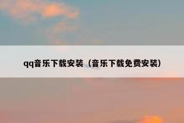 qq音乐下载安装（音乐下载免费安装） 第1张