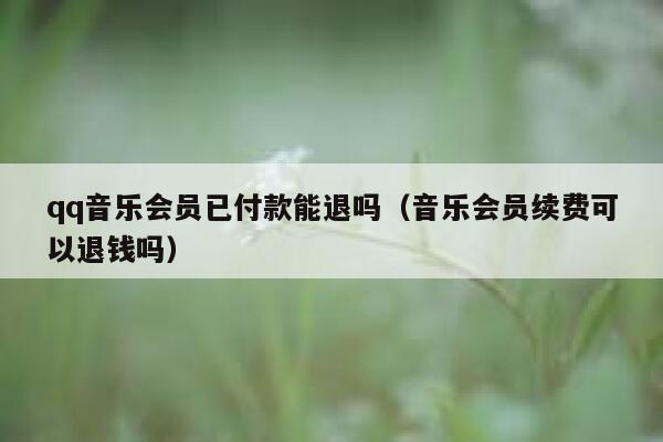 qq音乐会员已付款能退吗（音乐会员续费可以退钱吗） 第1张