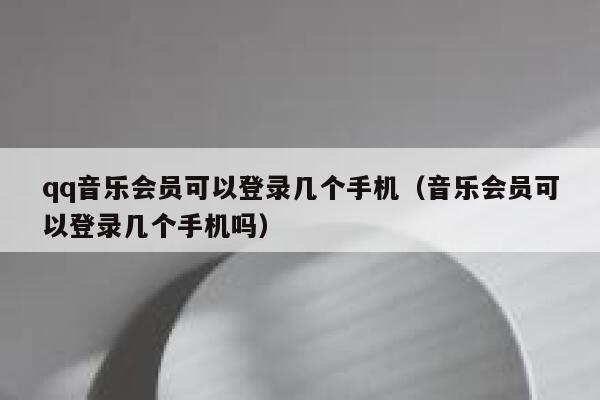 qq音乐会员可以登录几个手机（音乐会员可以登录几个手机吗） 第1张
