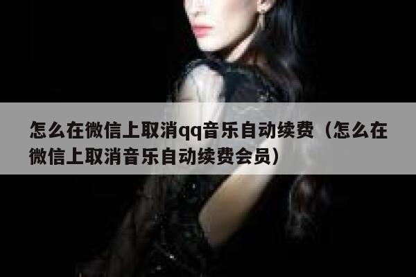 怎么在微信上取消qq音乐自动续费（怎么在微信上取消音乐自动续费会员） 第1张