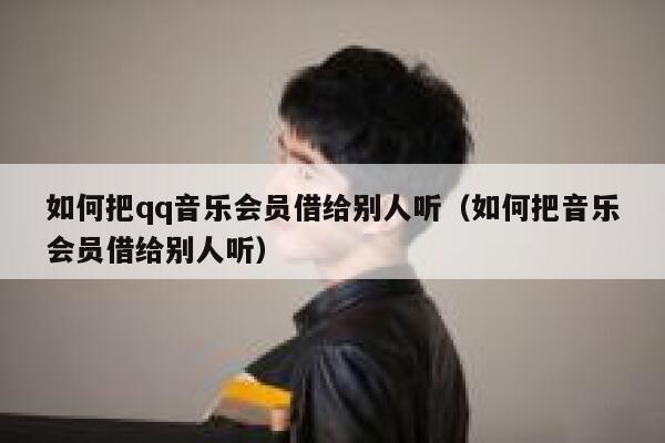 如何把qq音乐会员借给别人听（如何把音乐会员借给别人听） 第1张