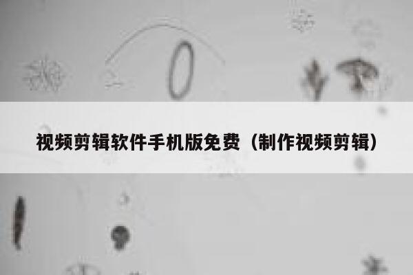 视频剪辑软件手机版免费(制作视频剪辑) 第1张 视频剪辑软件手机版免费(制作视频剪辑) 第1张