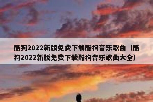酷狗2022新版免费下载酷狗音乐歌曲（酷狗2022新版免费下载酷狗音乐歌曲大全） 第1张