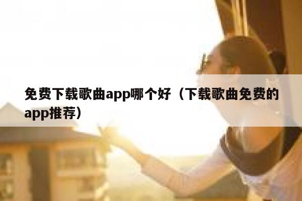 免费下载歌曲app哪个好（下载歌曲免费的app推荐） 第1张