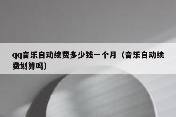 qq音乐自动续费多少钱一个月(音乐自动续费划算吗) 第1张 qq音乐自动续费多少钱一个月(音乐自动续费划算吗) 第1张