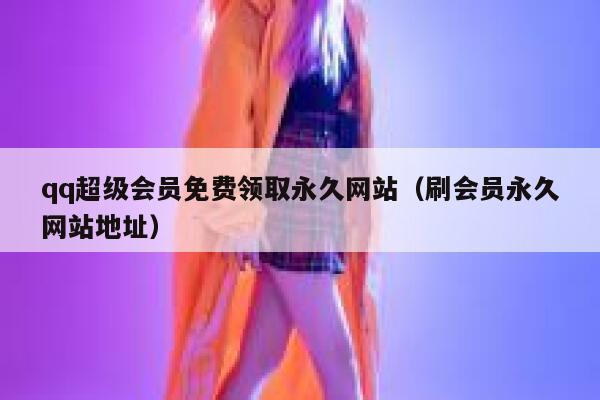 qq超级会员免费领取永久网站（刷会员永久网站地址） 第1张