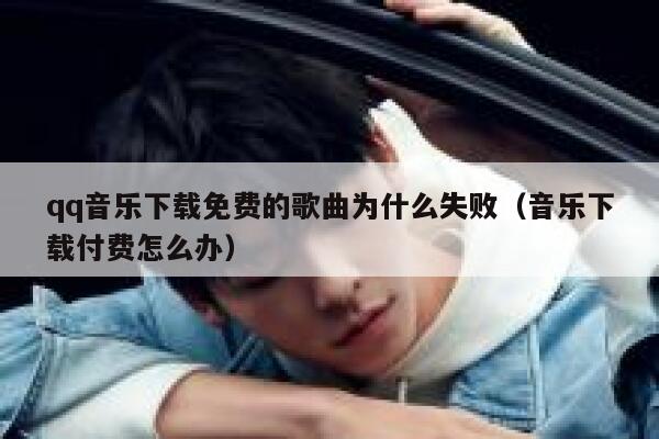 qq音乐下载免费的歌曲为什么失败（音乐下载付费怎么办） 第1张