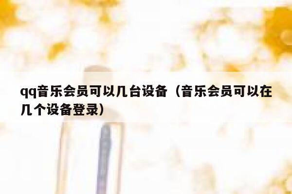 qq音乐会员可以几台设备（音乐会员可以在几个设备登录） 第1张