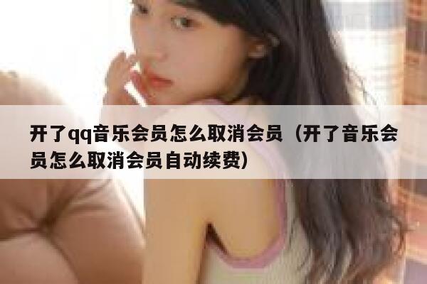 开了qq音乐会员怎么取消会员（开了音乐会员怎么取消会员自动续费） 第1张