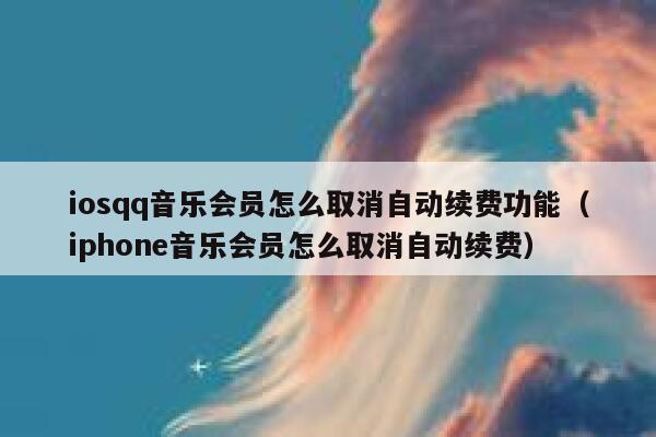 iosqq音乐会员怎么取消自动续费功能（iphone音乐会员怎么取消自动续费） 第1张