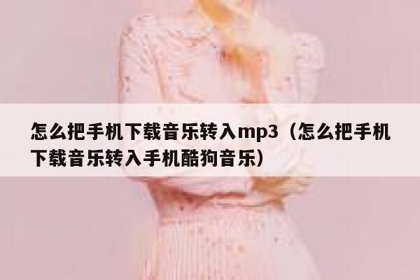 怎么把手机下载音乐转入mp3（怎么把手机下载音乐转入手机酷狗音乐） 第1张