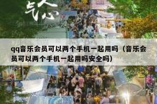 qq音乐会员可以两个手机一起用吗（音乐会员可以两个手机一起用吗安全吗） 第1张