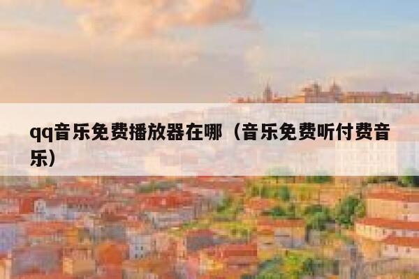 qq音乐免费播放器在哪（音乐免费听付费音乐） 第1张