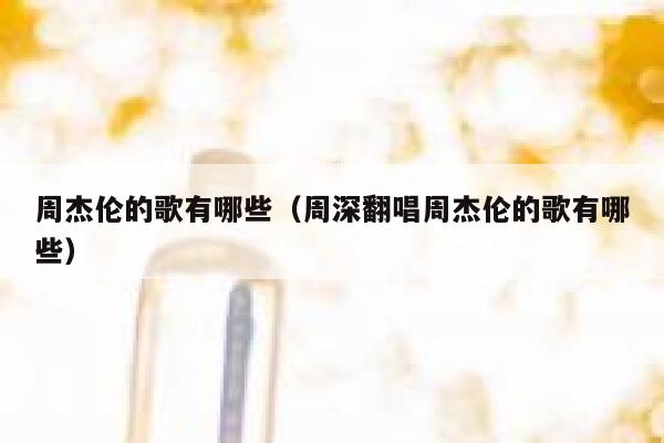 周杰伦的歌有哪些（周深翻唱周杰伦的歌有哪些） 第1张