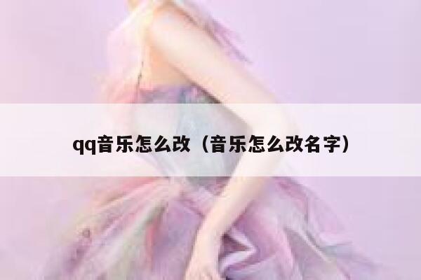 qq音乐怎么改（音乐怎么改名字） 第1张