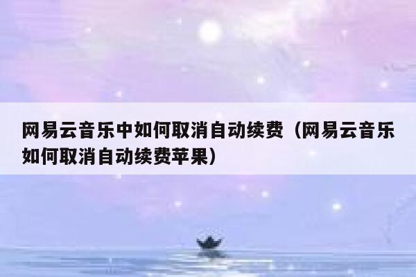 网易云音乐中如何取消自动续费（网易云音乐如何取消自动续费苹果） 第1张