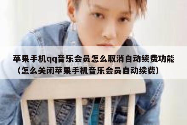 苹果手机qq音乐会员怎么取消自动续费功能（怎么关闭苹果手机音乐会员自动续费） 第1张