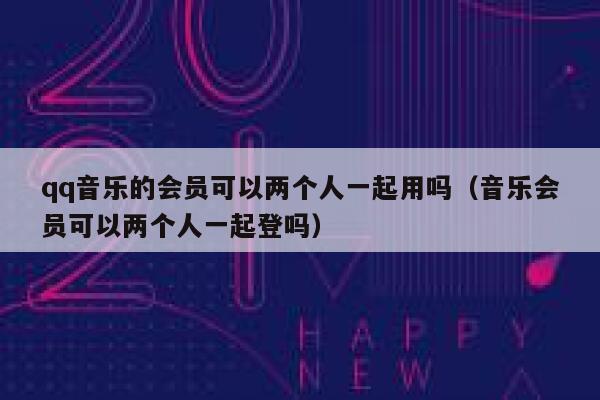 qq音乐的会员可以两个人一起用吗（音乐会员可以两个人一起登吗） 第1张