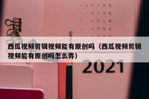 西瓜视频剪辑视频能有原创吗（西瓜视频剪辑视频能有原创吗怎么弄） 第1张