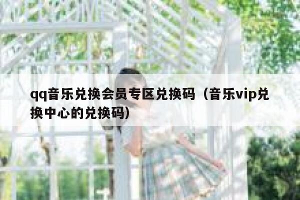 qq音乐兑换会员专区兑换码（音乐vip兑换中心的兑换码） 第1张