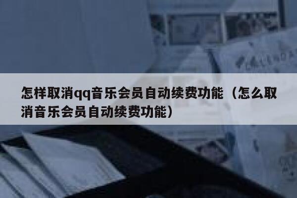 怎样取消qq音乐会员自动续费功能(怎么取消音乐会员自动续费功能) 第1张 怎样取消qq音乐会员自动续费功能(怎么取消音乐会员自动续费功能) 第1张