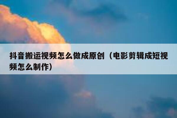 抖音搬运视频怎么做成原创（电影剪辑成短视频怎么制作） 第1张