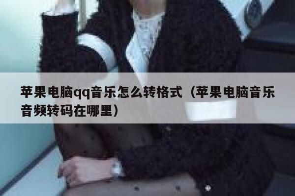 苹果电脑qq音乐怎么转格式（苹果电脑音乐音频转码在哪里） 第1张