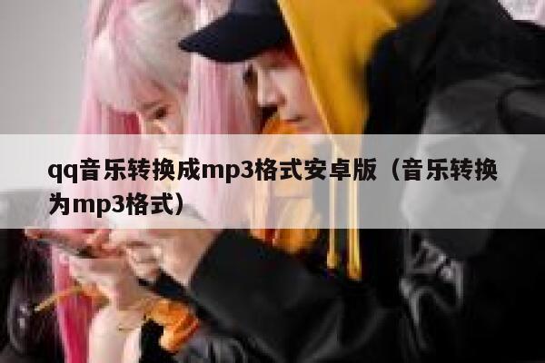 qq音乐转换成mp3格式安卓版（音乐转换为mp3格式） 第1张