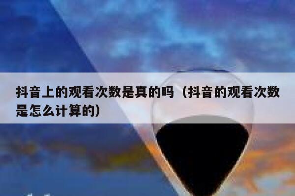 抖音上的观看次数是真的吗（抖音的观看次数是怎么计算的） 第1张