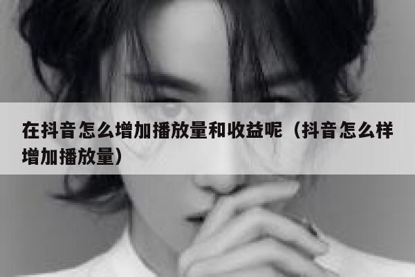 在抖音怎么增加播放量和收益呢（抖音怎么样增加播放量） 第1张