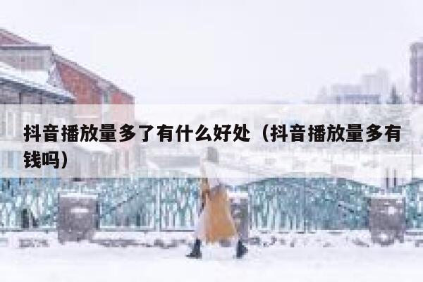 抖音播放量多了有什么好处（抖音播放量多有钱吗） 第1张