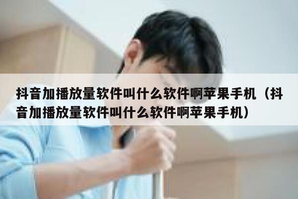 抖音加播放量软件叫什么软件啊苹果手机(抖音加播放量软件叫什么软件啊苹果手机) 第1张 抖音加播放量软件叫什么软件啊苹果手机(抖音加播放量软件叫什么软件啊苹果手机) 第1张