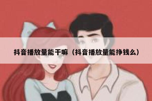 抖音播放量能干嘛（抖音播放量能挣钱么） 第1张