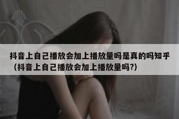 抖音上自己播放会加上播放量吗是真的吗知乎（抖音上自己播放会加上播放量吗?） 第1张