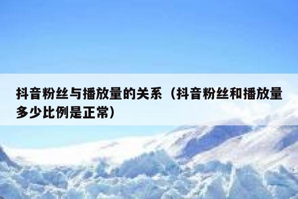 抖音粉丝与播放量的关系（抖音粉丝和播放量多少比例是正常） 第1张