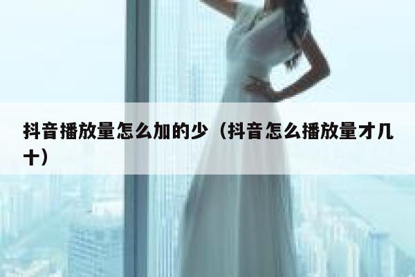 抖音播放量怎么加的少(抖音怎么播放量才几十) 第1张 抖音播放量怎么加的少(抖音怎么播放量才几十) 第1张