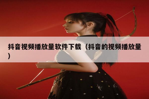 抖音视频播放量软件下载（抖音的视频播放量） 第1张