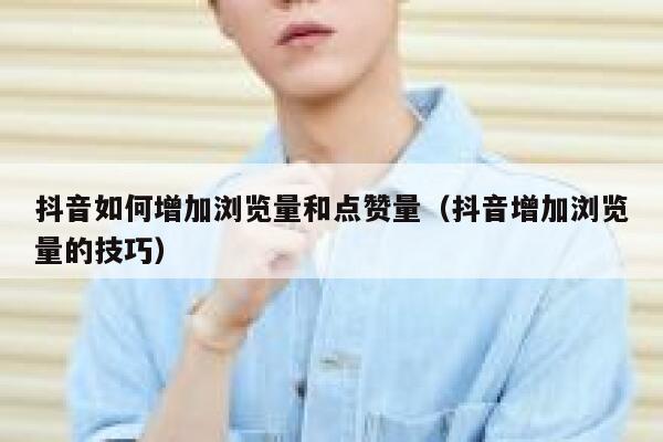 抖音如何增加浏览量和点赞量（抖音增加浏览量的技巧） 第1张