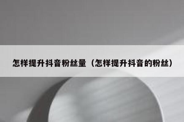 怎样提升抖音粉丝量（怎样提升抖音的粉丝） 第1张