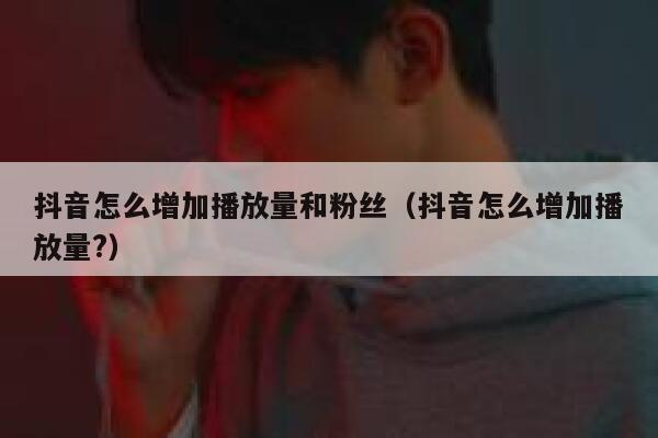 抖音怎么增加播放量和粉丝（抖音怎么增加播放量?） 第1张