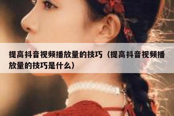 提高抖音视频播放量的技巧(提高抖音视频播放量的技巧是什么) 第1张 提高抖音视频播放量的技巧(提高抖音视频播放量的技巧是什么) 第1张