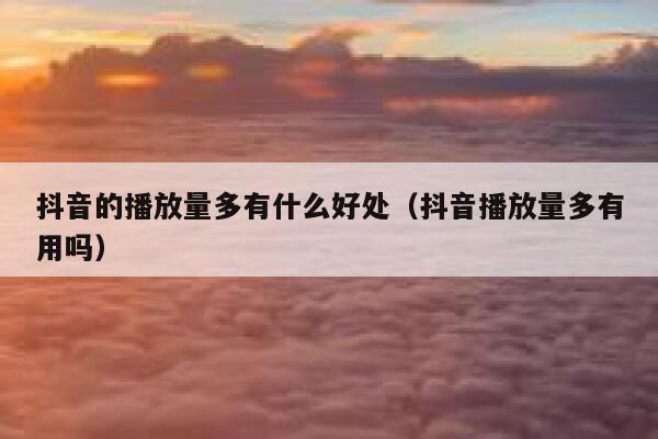 抖音的播放量多有什么好处(抖音播放量多有用吗) 第1张 抖音的播放量多有什么好处(抖音播放量多有用吗) 第1张