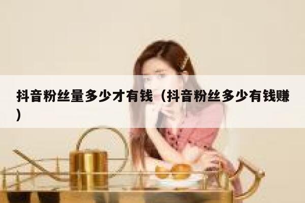 抖音粉丝量多少才有钱（抖音粉丝多少有钱赚） 第1张