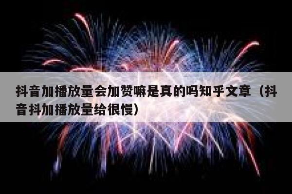 抖音加播放量会加赞嘛是真的吗知乎文章(抖音抖加播放量给很慢) 第1张 抖音加播放量会加赞嘛是真的吗知乎文章(抖音抖加播放量给很慢) 第1张