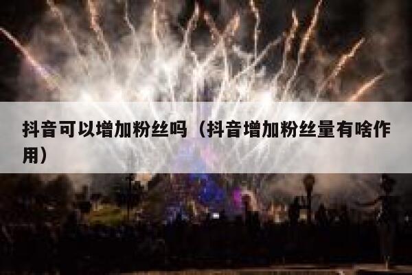 抖音可以增加粉丝吗（抖音增加粉丝量有啥作用） 第1张